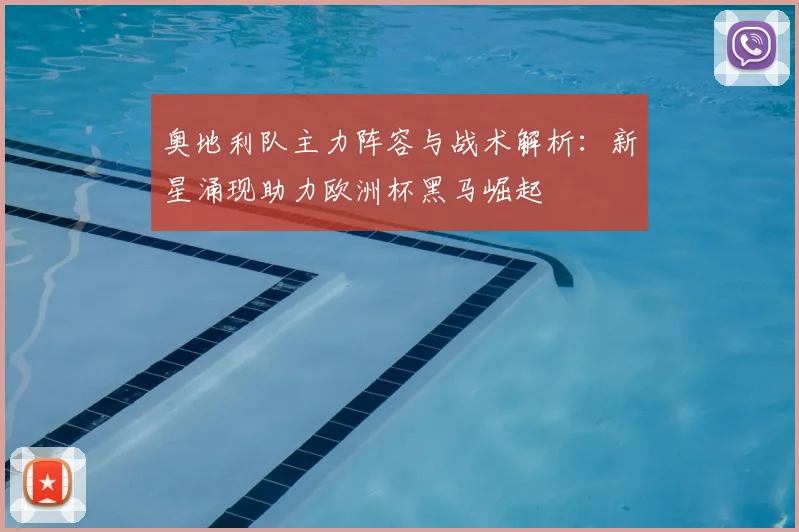 奥地利队主力阵容与战术解析：新星涌现助力欧洲杯黑马崛起