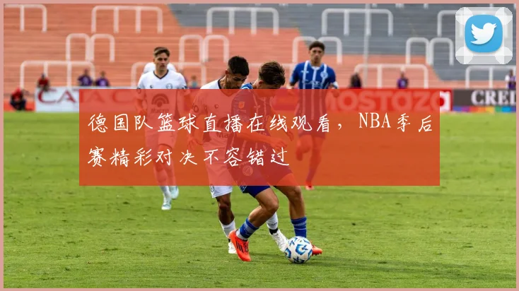 德国队篮球直播在线观看，NBA季后赛精彩对决不容错过