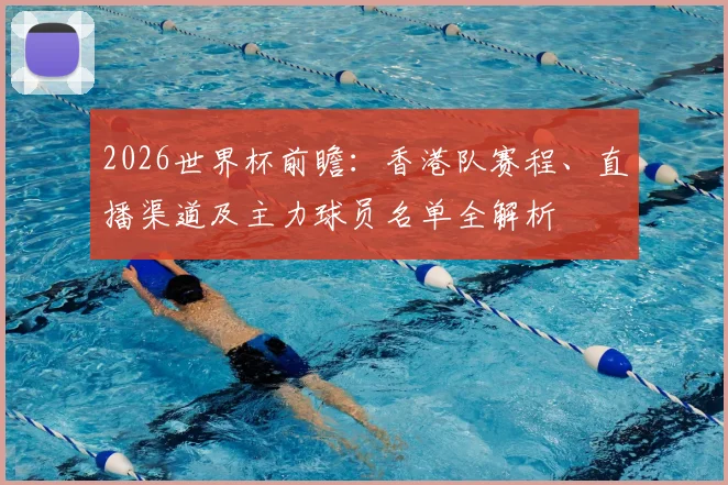 2026世界杯前瞻：香港队赛程、直播渠道及主力球员名单全解析