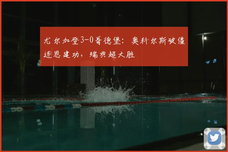 尤尔加登3-0哥德堡：奥科尔斯破僵连恩建功，瑞典超大胜