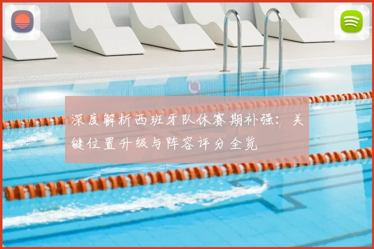 深度解析西班牙队休赛期补强：关键位置升级与阵容评分全览