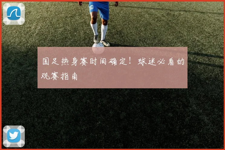 国足热身赛时间确定！球迷必看的观赛指南