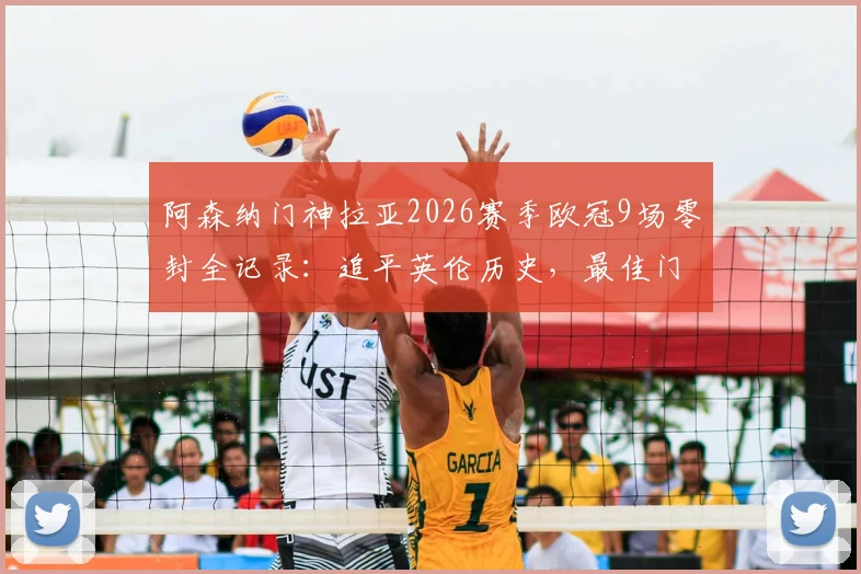 阿森纳门神拉亚2026赛季欧冠9场零封全记录：追平英伦历史，最佳门将之争悬念再起