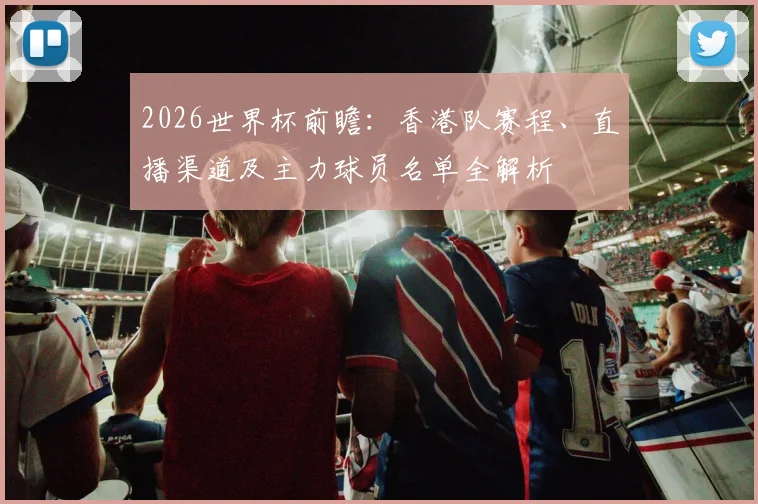 2026世界杯前瞻：香港队赛程、直播渠道及主力球员名单全解析