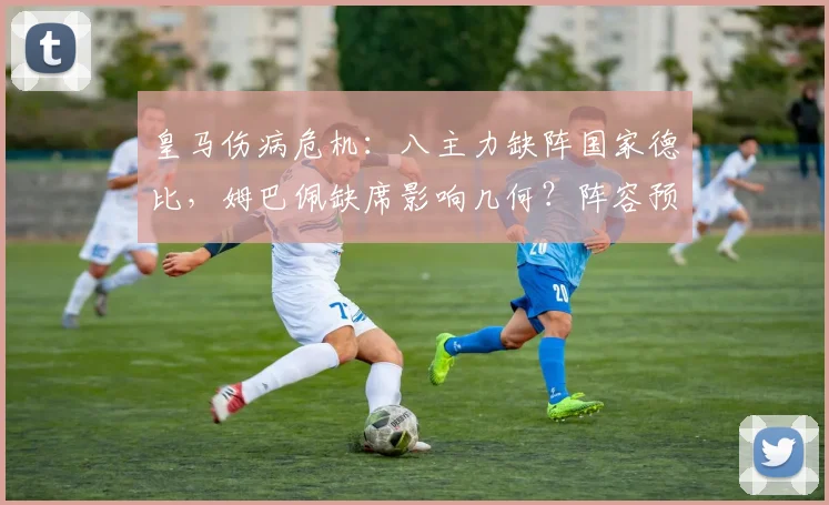 皇马伤病危机：八主力缺阵国家德比，姆巴佩缺席影响几何？阵容预测解析