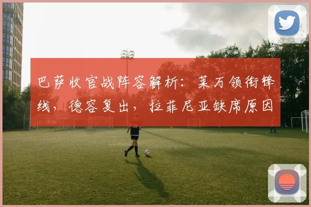 巴萨收官战阵容解析：莱万领衔锋线，德容复出，拉菲尼亚缺席原因揭晓