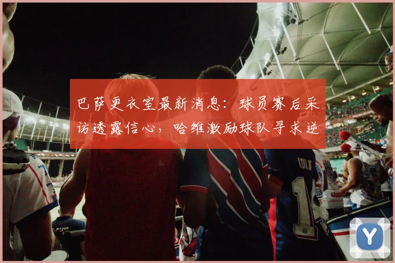 巴萨更衣室最新消息：球员赛后采访透露信心，哈维激励球队寻求逆转马竞，西甲争冠形势深度分析