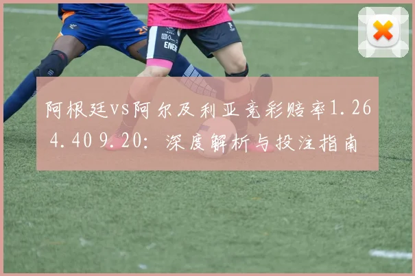 阿根廷vs阿尔及利亚竞彩赔率1.26 4.40 9.20：深度解析与投注指南