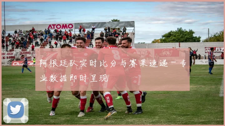 阿根廷队实时比分与赛果速递 - 专业数据即时呈现