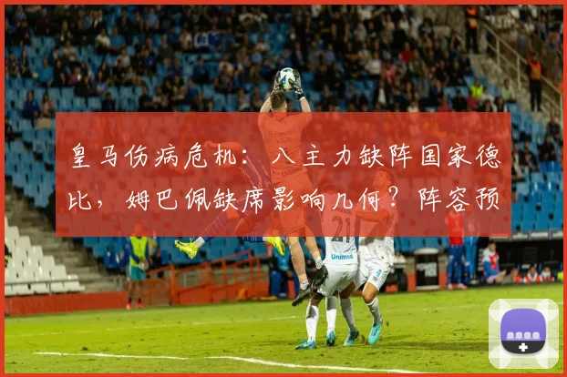 皇马伤病危机：八主力缺阵国家德比，姆巴佩缺席影响几何？阵容预测解析