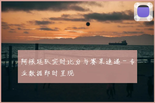 阿根廷队实时比分与赛果速递 - 专业数据即时呈现