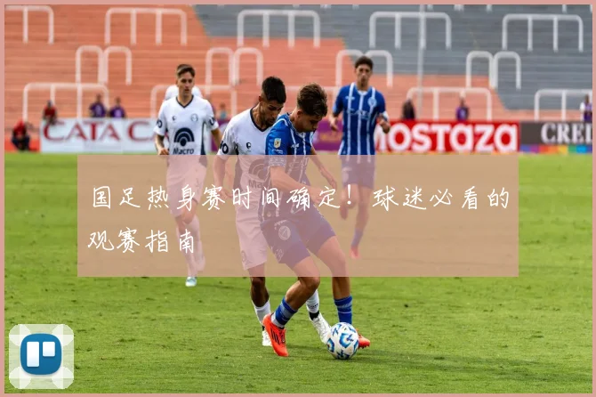 国足热身赛时间确定！球迷必看的观赛指南
