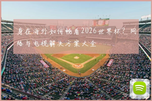 身在海外如何畅看2026世界杯？网络与电视解决方案大全