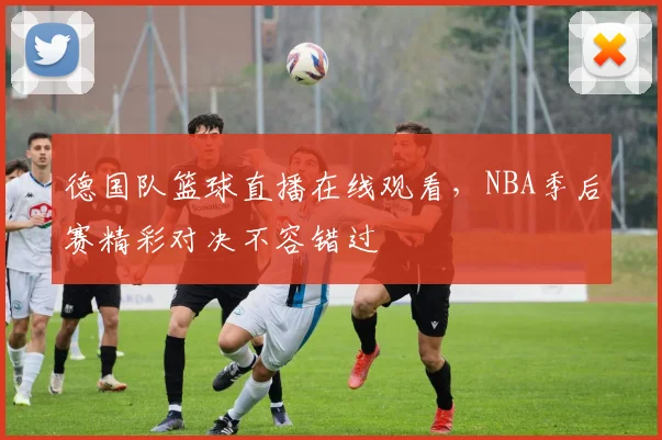德国队篮球直播在线观看，NBA季后赛精彩对决不容错过