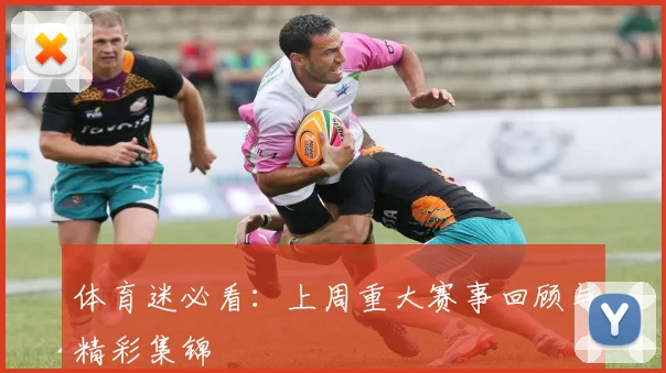 体育迷必看：上周重大赛事回顾与精彩集锦