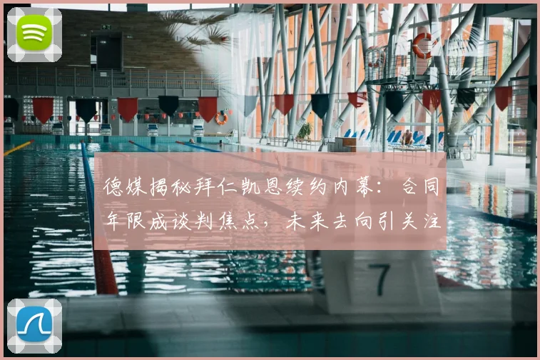 德媒揭秘拜仁凯恩续约内幕：合同年限成谈判焦点，未来去向引关注