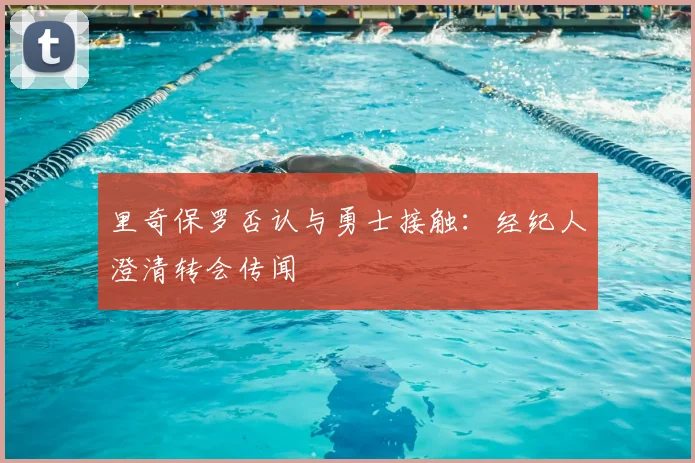 里奇保罗否认与勇士接触：经纪人澄清转会传闻