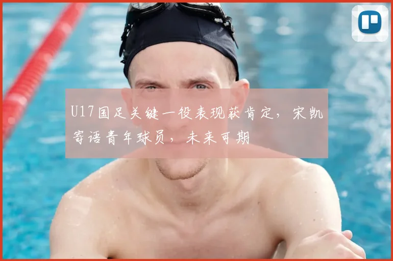U17国足关键一役表现获肯定，宋凯寄语青年球员，未来可期