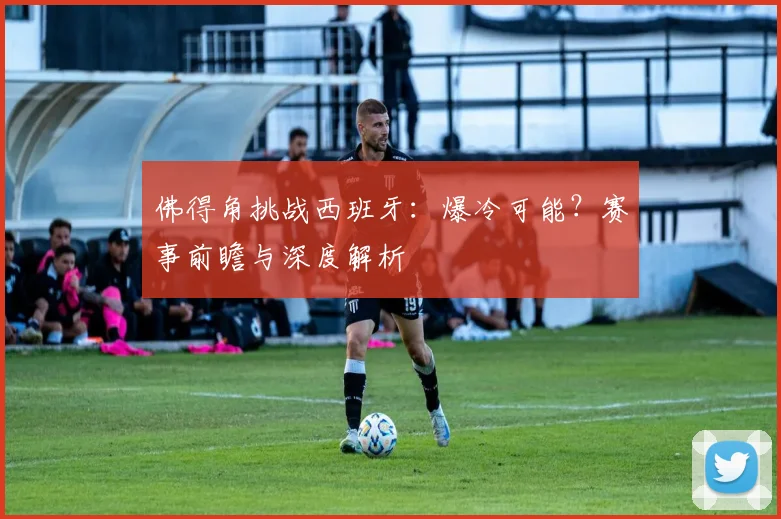 佛得角挑战西班牙：爆冷可能？赛事前瞻与深度解析